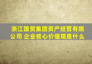 浙江国贸集团资产经营有限公司 企业核心价值观是什么